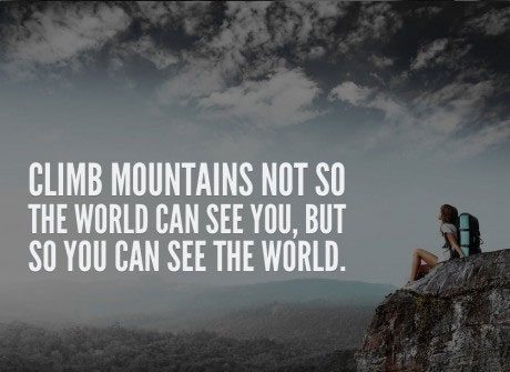 Climb mountains not so the world can see you, but so you can see the world.
