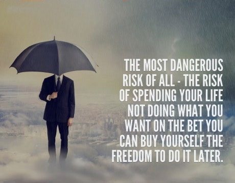 The most dangerous risk of all - the risk of spending your life not doing what you want on the bet you can buy yourself the freedom to do it later.