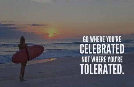 Go where you're celebrated, not where you're tolerated.