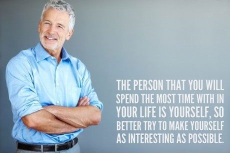 The person that you will spend the most time in your life is yourself, so better try to make yourself as interesting as possible.