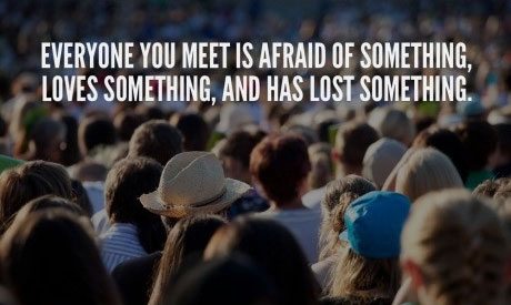 Everyone you meet is afraid of something, loves something and has lost something.